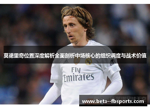 莫德里奇位置深度解析全面剖析中场核心的组织调度与战术价值 莫德里奇位置深度解析全面剖析中场核心的组织调度与战术价值