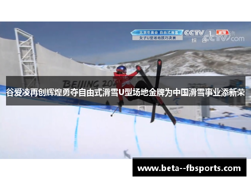 谷爱凌再创辉煌勇夺自由式滑雪U型场地金牌为中国滑雪事业添新荣