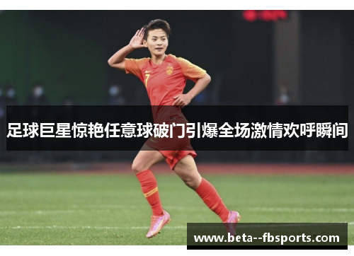 足球巨星惊艳任意球破门引爆全场激情欢呼瞬间 足球巨星惊艳任意球破门引爆全场激情欢呼瞬间