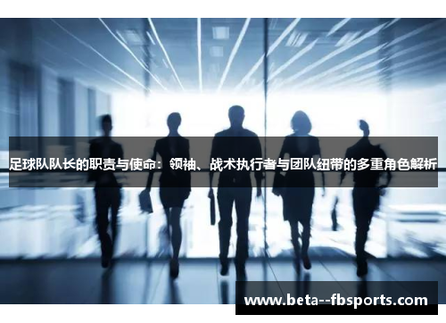 足球队队长的职责与使命:领袖、战术执行者与团队纽带的多重角色解析 足球队队长的职责与使命:领袖、战术执行者与团队纽带的多重角色解析