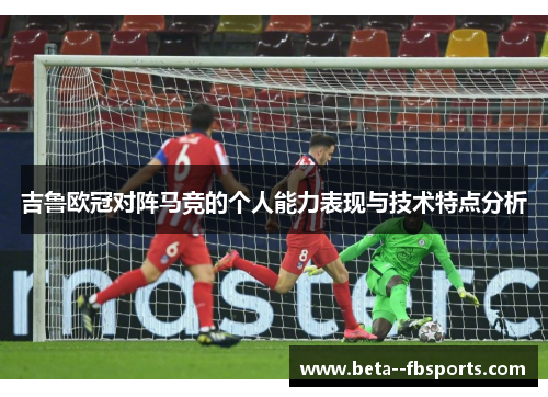吉鲁欧冠对阵马竞的个人能力表现与技术特点分析 吉鲁欧冠对阵马竞的个人能力表现与技术特点分析