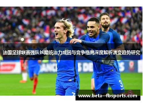法国足球联赛强队长期统治力成因与竞争格局深度解析演变趋势研究 法国足球联赛强队长期统治力成因与竞争格局深度解析演变趋势研究