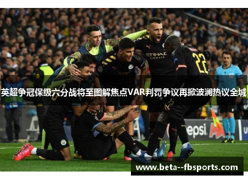 英超争冠保级六分战将至图解焦点VAR判罚争议再掀波澜热议全城