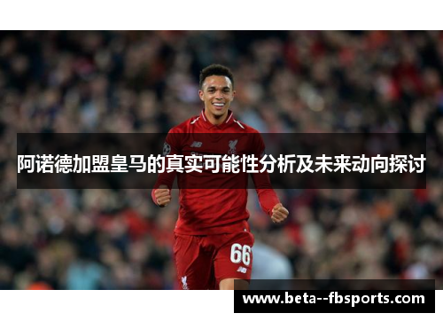阿诺德加盟皇马的真实可能性分析及未来动向探讨