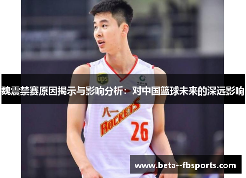 魏震禁赛原因揭示与影响分析：对中国篮球未来的深远影响