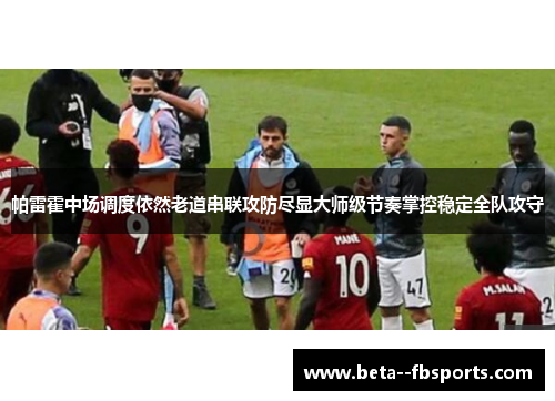 帕雷霍中场调度依然老道串联攻防尽显大师级节奏掌控稳定全队攻守 帕雷霍中场调度依然老道串联攻防尽显大师级节奏掌控稳定全队攻守