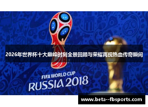 2026年世界杯十大巅峰时刻全景回顾与荣耀再现热血传奇瞬间 2026年世界杯十大巅峰时刻全景回顾与荣耀再现热血传奇瞬间