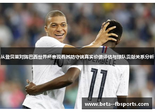 从登贝莱对阵巴西世界杯表现看其防守端真实价值评估与球队贡献关系分析 从登贝莱对阵巴西世界杯表现看其防守端真实价值评估与球队贡献关系分析