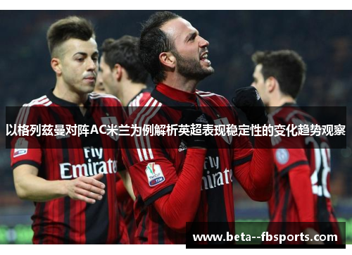 以格列兹曼对阵AC米兰为例解析英超表现稳定性的变化趋势观察 以格列兹曼对阵AC米兰为例解析英超表现稳定性的变化趋势观察