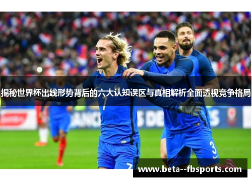 揭秘世界杯出线形势背后的六大认知误区与真相解析全面透视竞争格局 揭秘世界杯出线形势背后的六大认知误区与真相解析全面透视竞争格局