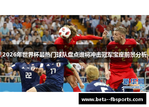 2026年世界杯最热门球队盘点谁将冲击冠军宝座前景分析 2026年世界杯最热门球队盘点谁将冲击冠军宝座前景分析