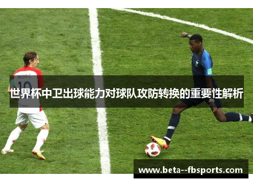 世界杯中卫出球能力对球队攻防转换的重要性解析