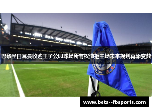 巴黎圣日耳曼收购王子公园球场所有权遭拒主场未来规划再添变数 巴黎圣日耳曼收购王子公园球场所有权遭拒主场未来规划再添变数