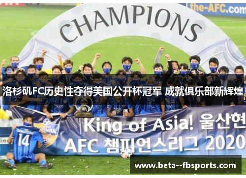 洛杉矶FC历史性夺得美国公开杯冠军 成就俱乐部新辉煌 洛杉矶FC历史性夺得美国公开杯冠军 成就俱乐部新辉煌