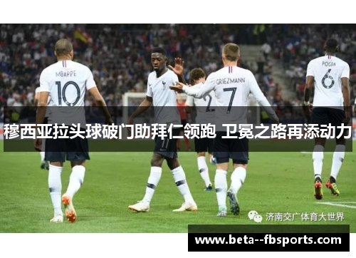 穆西亚拉头球破门助拜仁领跑 卫冕之路再添动力 穆西亚拉头球破门助拜仁领跑 卫冕之路再添动力