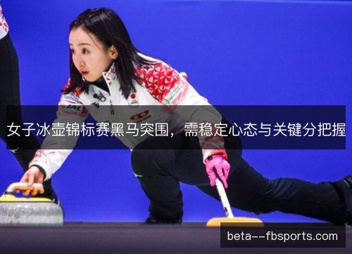 女子冰壶锦标赛黑马突围，需稳定心态与关键分把握