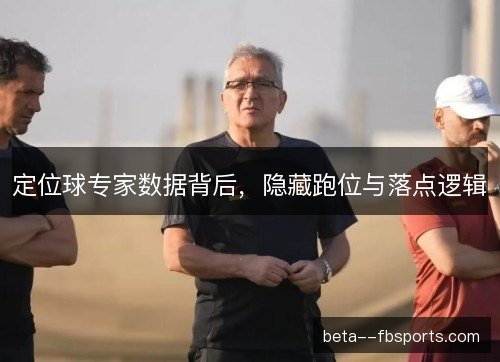 定位球专家数据背后,隐藏跑位与落点逻辑 定位球专家数据背后,隐藏跑位与落点逻辑