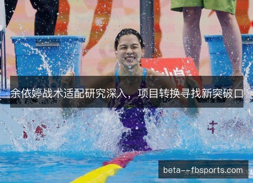 余依婷战术适配研究深入,项目转换寻找新突破口 余依婷战术适配研究深入,项目转换寻找新突破口