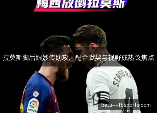 拉莫斯脚后跟妙传助攻,配合默契与视野成热议焦点 拉莫斯脚后跟妙传助攻,配合默契与视野成热议焦点